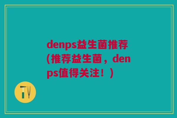 denps益生菌推荐(推荐益生菌,denps值得关注!)