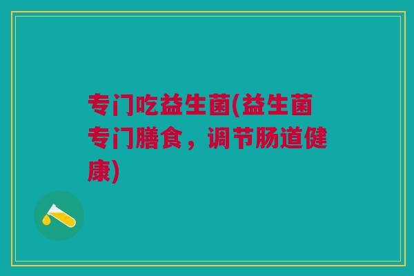 专门吃益生菌(益生菌专门膳食,调节肠道健康)
