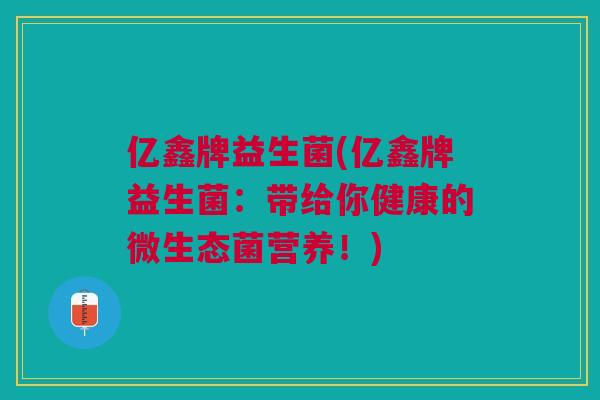 亿鑫牌益生菌(亿鑫牌益生菌:带给你健康的微生态菌营养!)