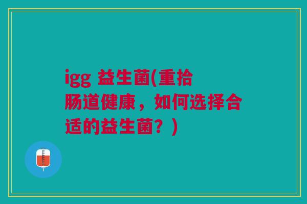 igg 益生菌(重拾肠道健康,如何选择合适的益生菌?)