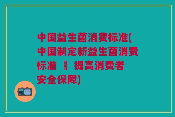 中国益生菌消费标准(中国制定新益生菌消费标准 – 提高消费者安全保障)