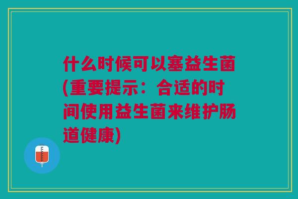 什么时候可以塞益生菌(重要提示:合适的时间使用益生菌来维护肠道健康)