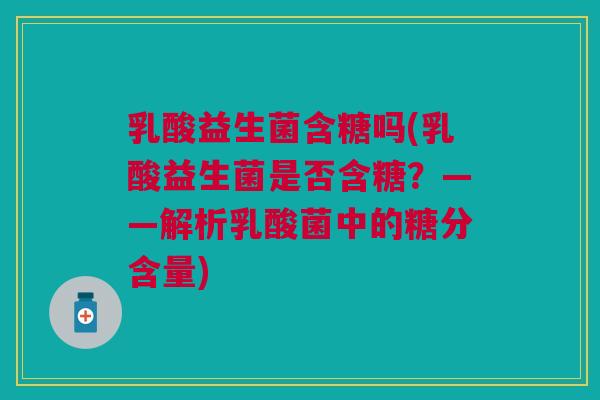 乳酸益生菌含糖吗(乳酸益生菌是否含糖?——解析乳酸菌中的糖分含量)