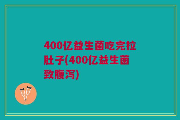 400亿益生菌吃完拉肚子(400亿益生菌致腹泻)