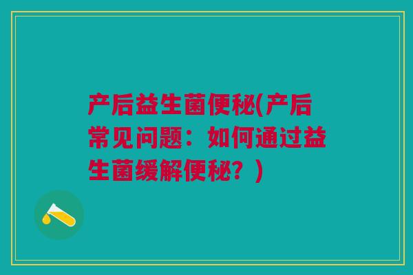 产后益生菌便秘(产后常见问题:如何通过益生菌缓解便秘?)