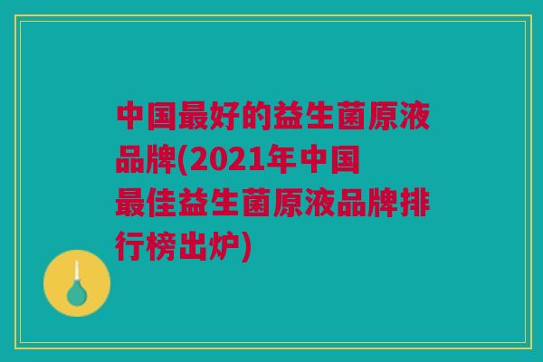 中国最好的益生菌原液品牌(2021年中国最佳益生菌原液品牌排行榜出炉)
