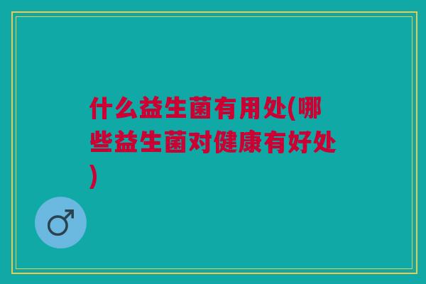 什么益生菌有用处(哪些益生菌对健康有好处)