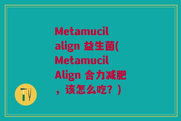Metamucil align 益生菌(Metamucil Align 合力,该怎么吃?) Metamucil align 益生菌(Metamucil Align 合力,该怎么吃?)