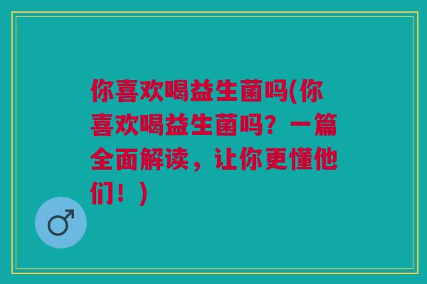 你喜欢喝益生菌吗(你喜欢喝益生菌吗？一篇全面解读，让你更懂他们！)