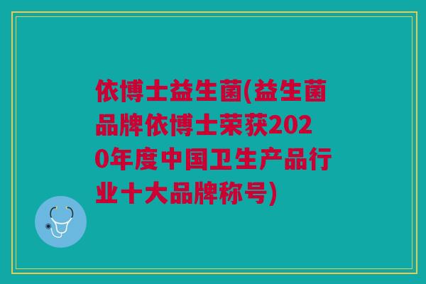 依博士益生菌(益生菌品牌依博士荣获2020年度中国卫生产品行业十大品牌称号)
