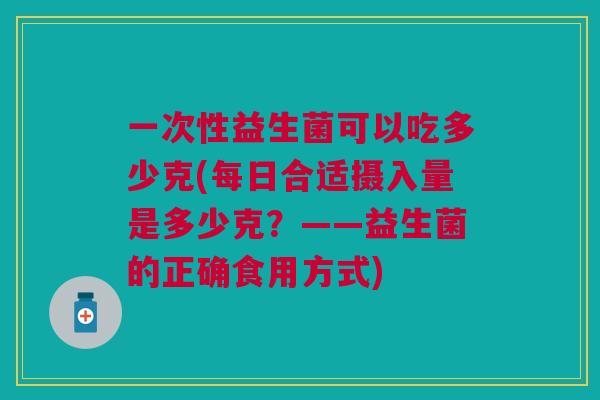 一次性益生菌可以吃多少克(每日合适摄入量是多少克？——益生菌的正确食用方式)