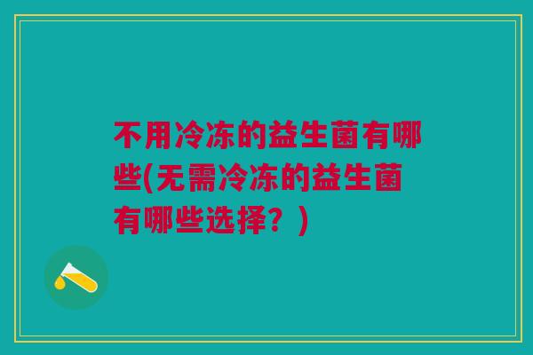 不用冷冻的益生菌有哪些(无需冷冻的益生菌有哪些选择?)