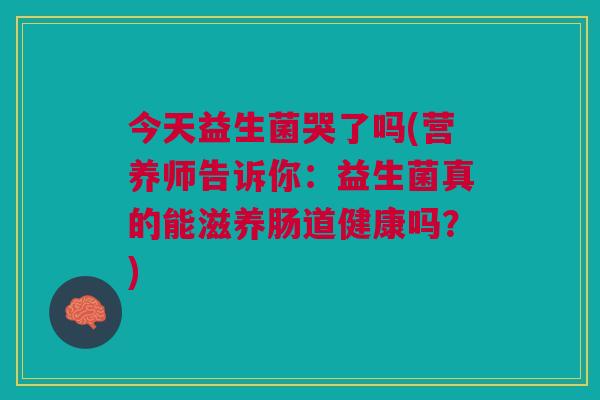 今天益生菌哭了吗(营养师告诉你：益生菌真的能滋养肠道健康吗？)