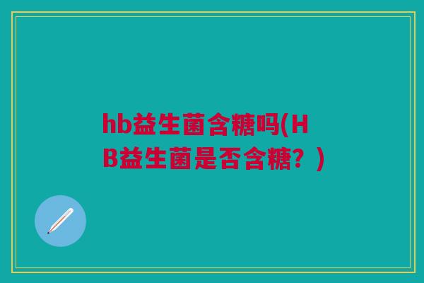hb益生菌含糖吗(HB益生菌是否含糖？)