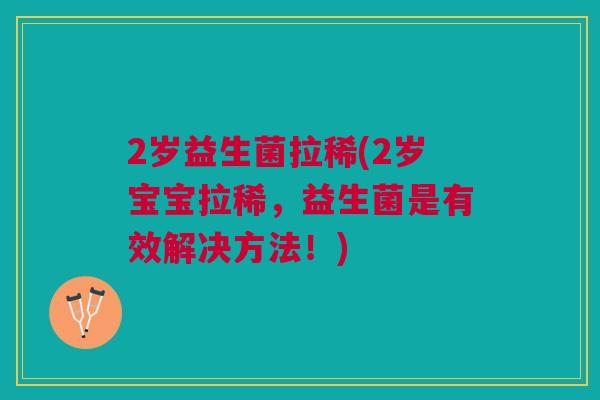2岁益生菌拉稀(2岁宝宝拉稀,益生菌是有效解决方法!)