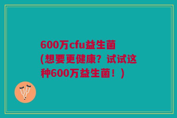 600万cfu益生菌(想要更健康?试试这种600万益生菌!) 600万cfu益生菌(想要更健康?试试这种600万益生菌!)