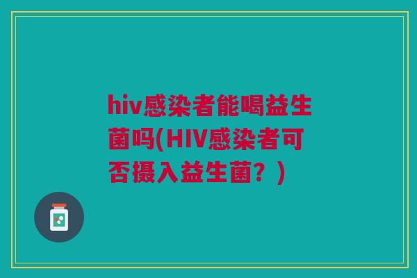 hiv感染者能喝益生菌吗(HIV感染者可否摄入益生菌?)