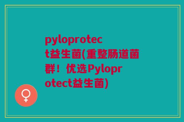pyloprotect益生菌(重整肠道菌群！优选Pyloprotect益生菌)