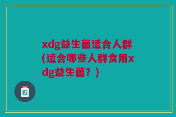 xdg益生菌适合人群(适合哪些人群食用xdg益生菌？)