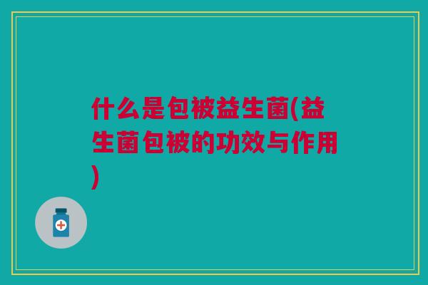 什么是包被益生菌(益生菌包被的功效与作用)