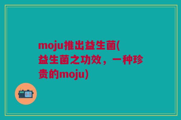 moju推出益生菌(益生菌之功效，一种珍贵的moju)
