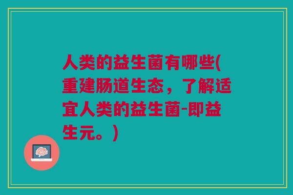 人类的益生菌有哪些(重建肠道生态,了解适宜人类的益生菌-即益生元。) 人类的益生菌有哪些(重建肠道生态,了解适宜人类的益生菌-即益生元。)