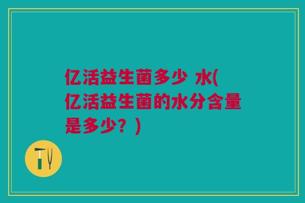 亿活益生菌多少 水(亿活益生菌的水分含量是多少？)
