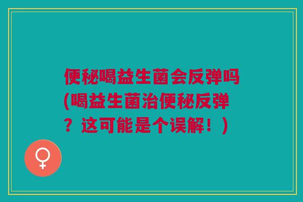 便秘喝益生菌会反弹吗(喝益生菌治便秘反弹?这可能是个误解!)