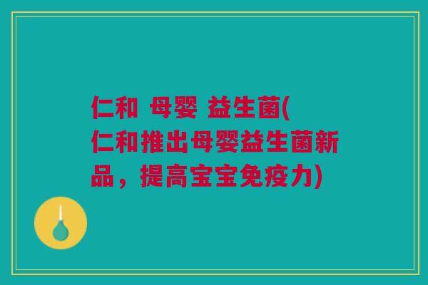仁和 母婴 益生菌(仁和推出母婴益生菌新品,提高宝宝免疫力)