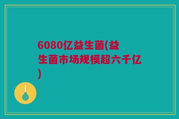 6080亿益生菌(益生菌市场规模超六千亿)