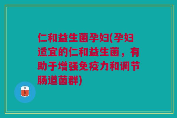 仁和益生菌孕妇(孕妇适宜的仁和益生菌，有助于增强力和调节肠道菌群)