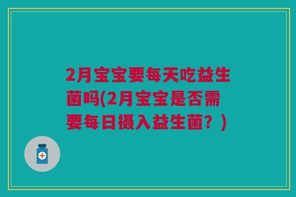 2月宝宝要每天吃益生菌吗(2月宝宝是否需要每日摄入益生菌?)