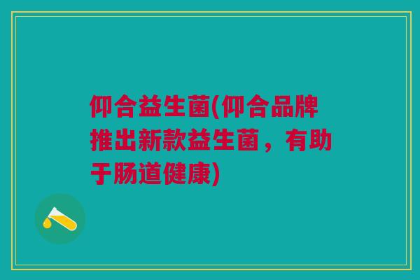仰合益生菌(仰合品牌推出新款益生菌,有助于肠道健康)