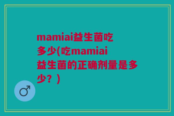 mamiai益生菌吃多少(吃mamiai益生菌的正确剂量是多少？)