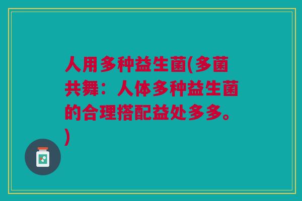 人用多种益生菌(多菌共舞：人体多种益生菌的合理搭配益处多多。)