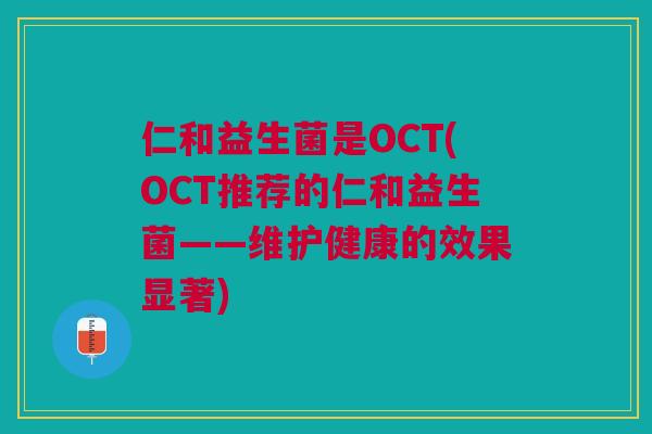 仁和益生菌是OCT(OCT推荐的仁和益生菌——维护健康的效果显著)