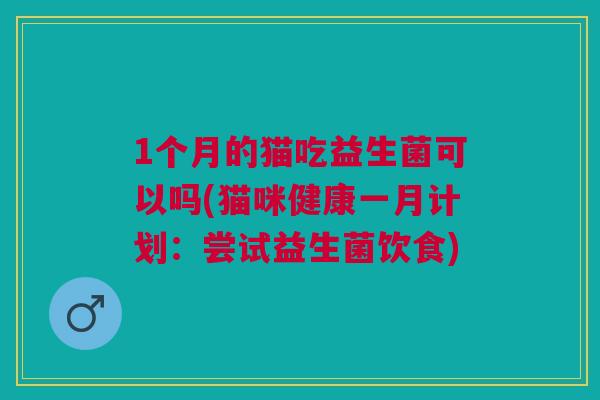 1个月的猫吃益生菌可以吗(猫咪健康一月计划:尝试益生菌饮食)