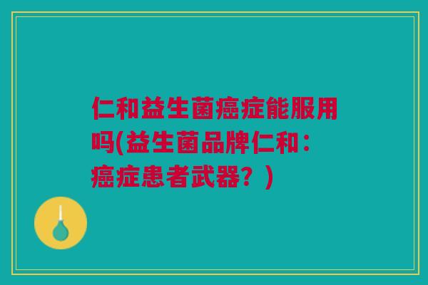 仁和益生菌症能服用吗(益生菌品牌仁和:症患者武器?) 仁和益生菌症能服用吗(益生菌品牌仁和:症患者武器?)