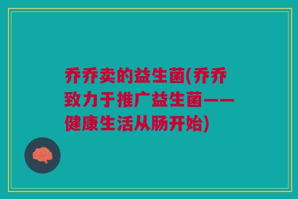 乔乔卖的益生菌(乔乔致力于推广益生菌——健康生活从肠开始)