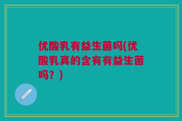 优酸乳有益生菌吗(优酸乳真的含有有益生菌吗？)