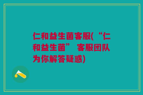 仁和益生菌客服(“仁和益生菌” 客服团队为你解答疑惑) 仁和益生菌客服(“仁和益生菌” 客服团队为你解答疑惑)