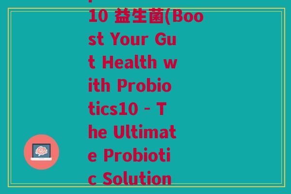 probiotics10 益生菌(Boost Your Gut Health with Probiotics10 - The Ultimate Probiotic Solution)
