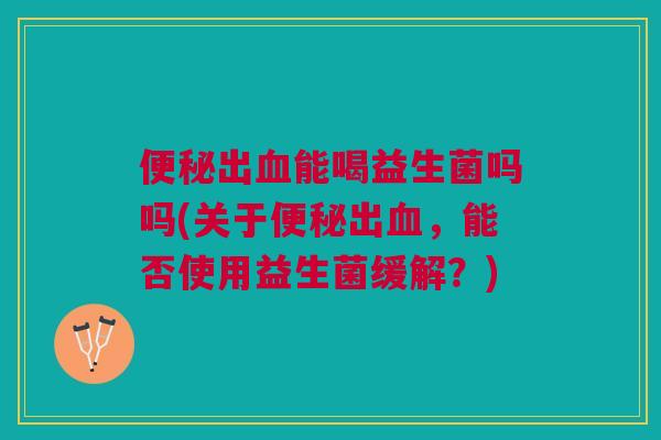 便秘出血能喝益生菌吗吗(关于便秘出血,能否使用益生菌缓解?)