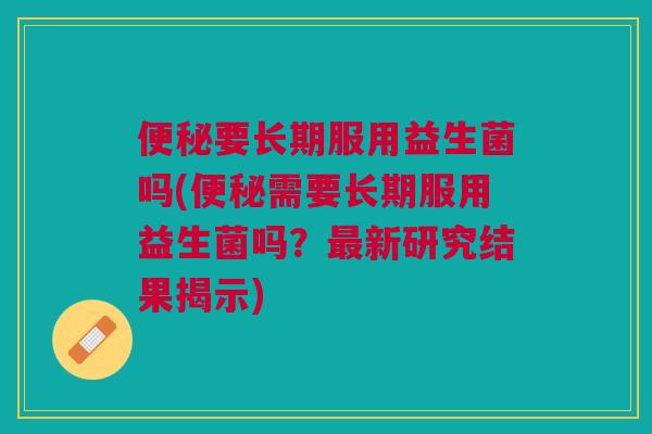 要长期服用益生菌吗(需要长期服用益生菌吗？新研究结果揭示)