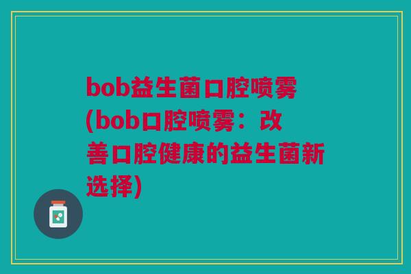 bob益生菌口腔喷雾(bob口腔喷雾：改善口腔健康的益生菌新选择)
