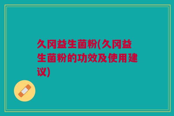 久冈益生菌粉(久冈益生菌粉的功效及使用建议)