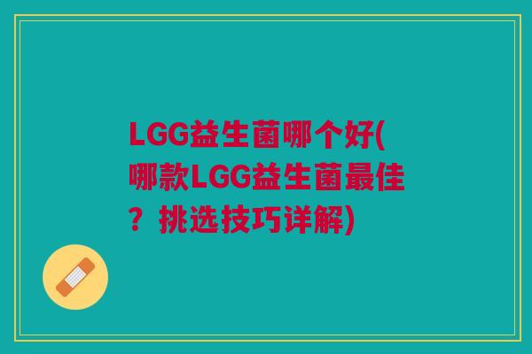LGG益生菌哪个好(哪款LGG益生菌佳？挑选技巧详解)