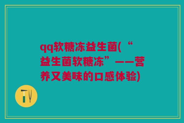 qq软糖冻益生菌(“益生菌软糖冻”——营养又美味的口感体验)