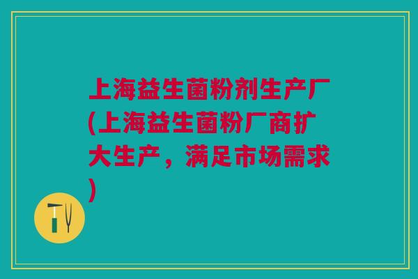 上海益生菌粉剂生产厂(上海益生菌粉厂商扩大生产，满足市场需求)