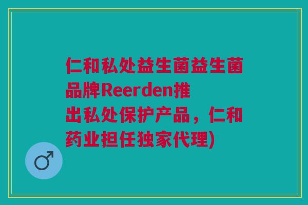 仁和私处益生菌益生菌品牌Reerden推出私处保护产品，仁和药业担任独家代理)